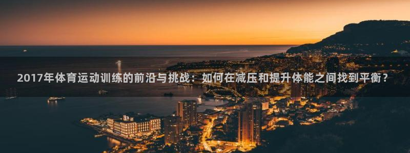 k1体育网址是多少：2017年体育运动训练的前沿与挑战：如何在减压和提升体能之间找到平衡？