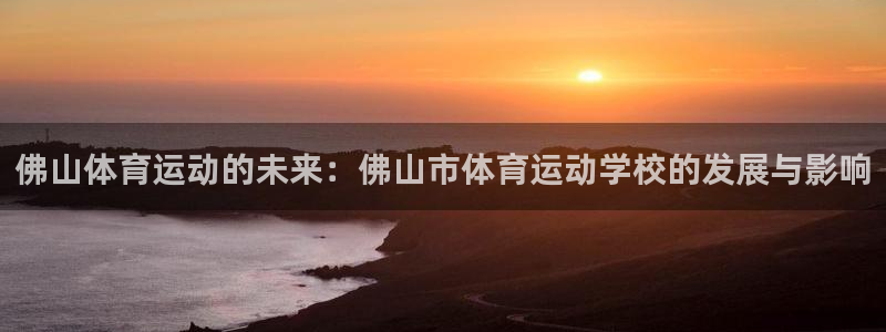 k1体育app下载：佛山体育运动的未来：佛山市体育运动学校的发展与影响