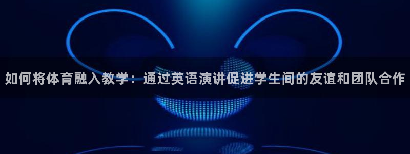 k1体育十年品牌：如何将体育融入教学：通过英语演讲促进学生间的友谊和团队合作