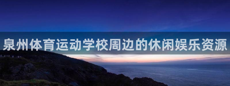 k1体育平台最新网站下载：泉州体育运动学校周边的休闲娱乐资源