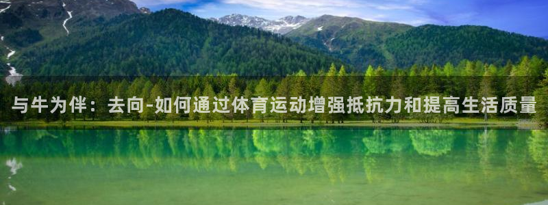 k1体育十年品牌值得信赖网址：与牛为伴：去向-如何通过体育运动增强抵抗力和提高生活质量