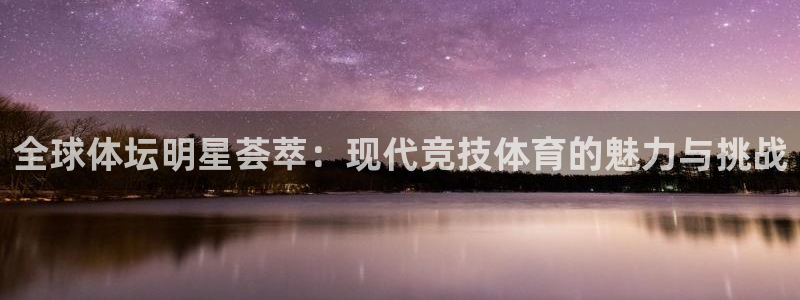 k1体育app下载链接：全球体坛明星荟萃：现代竞技体育的魅力与挑战