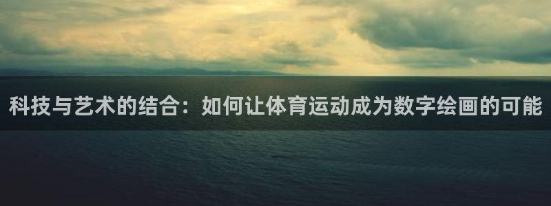 k1体育棋牌网址：科技与艺术的结合：如何让体育运动成为数字绘画的可能