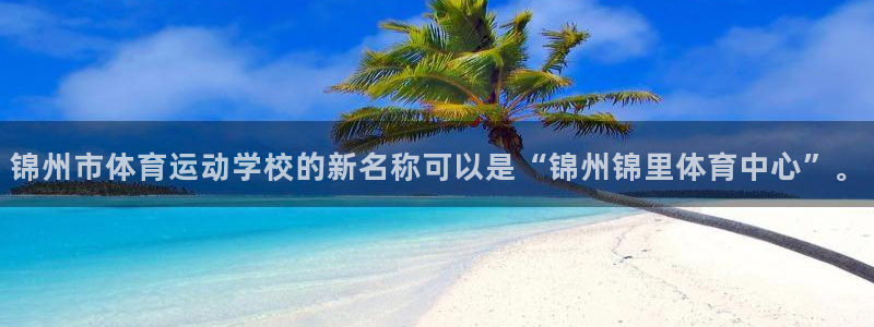 k1体育平台下载：锦州市体育运动学校的新名称可以是“锦州锦里体育中心”。