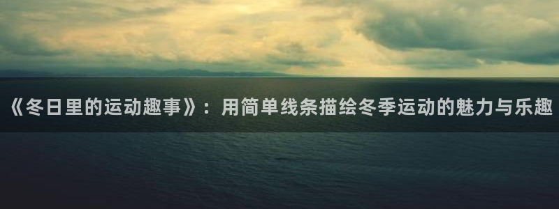 k1体育十年品牌：《冬日里的运动趣事》：用简单线条描绘冬季运动的魅力与乐趣